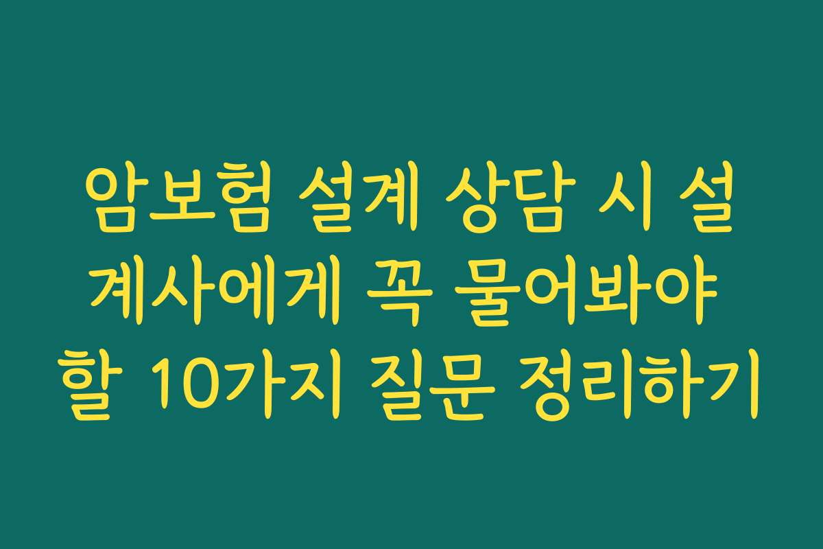 암보험 설계 상담 시 설계사에게 꼭 물어봐야 할 10가지 질문 정리하기