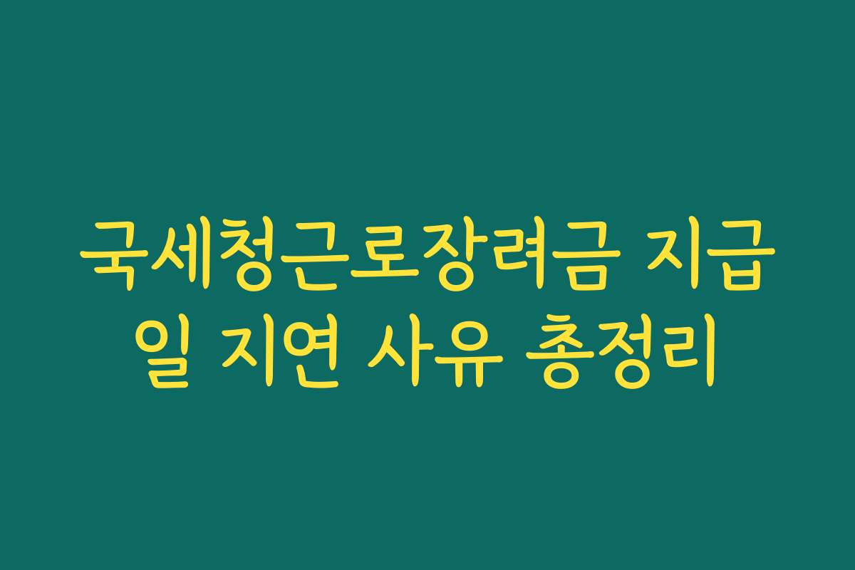 국세청근로장려금 지급일 지연 사유 총정리