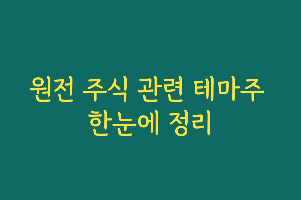 원전 주식 관련 테마주 한눈에 정리 원전 주식 관련 테마주 한눈에 정리