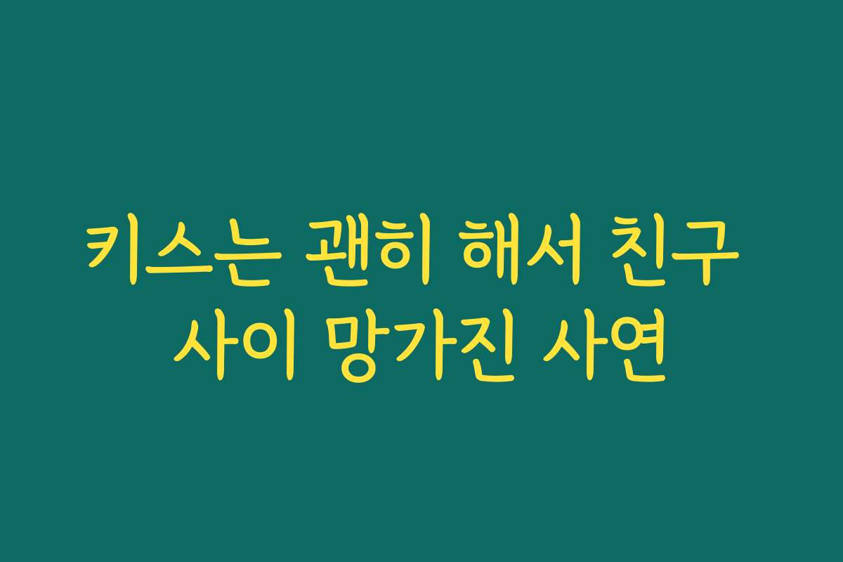 키스는 괜히 해서 친구 사이 망가진 사연