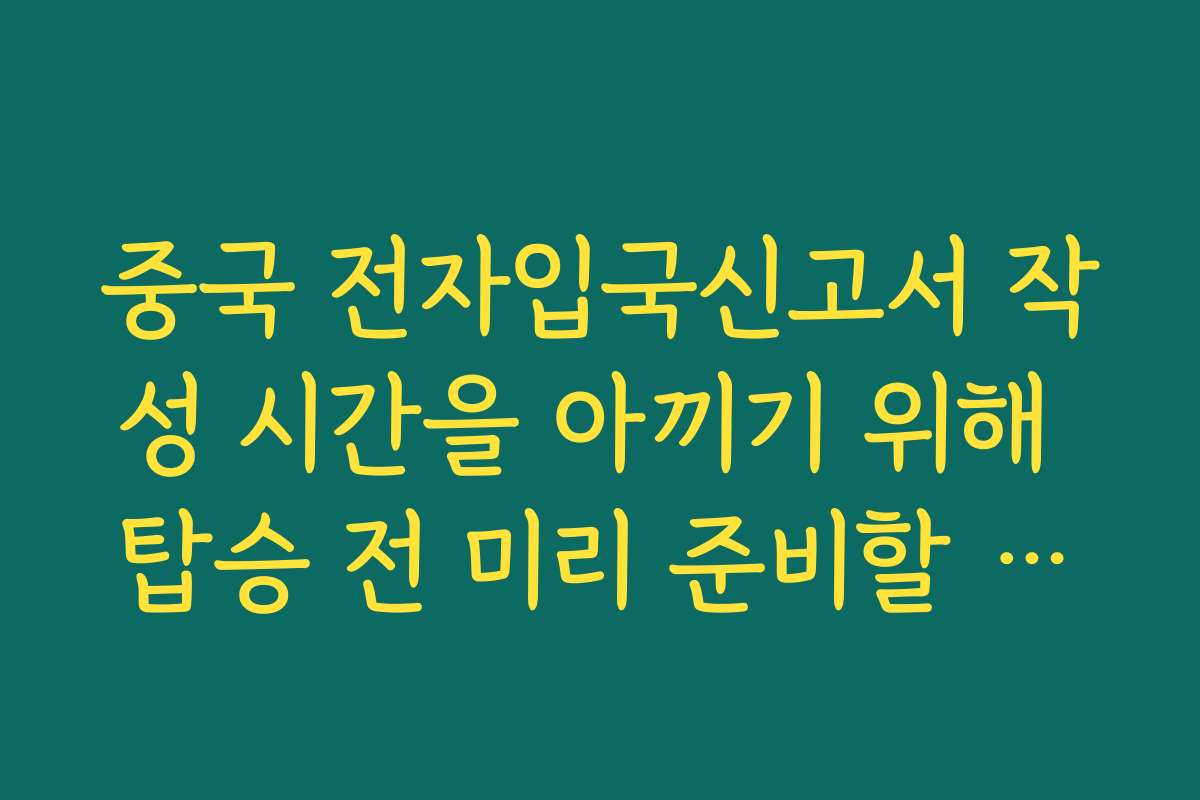 중국 전자입국신고서 작성 시간을 아끼기 위해 탑승 전 미리 준비할 것들