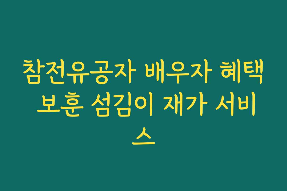참전유공자 배우자 혜택 보훈 섬김이 재가 서비스