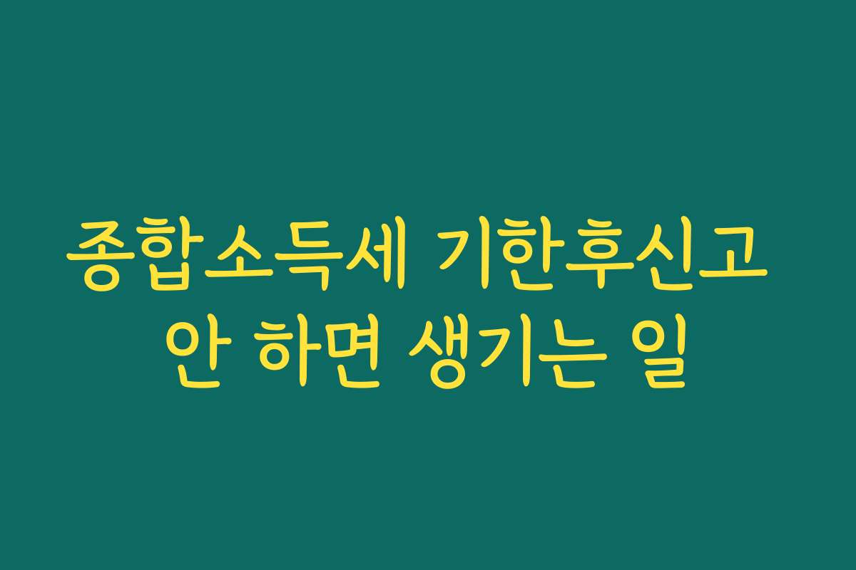 종합소득세 기한후신고 안 하면 생기는 일