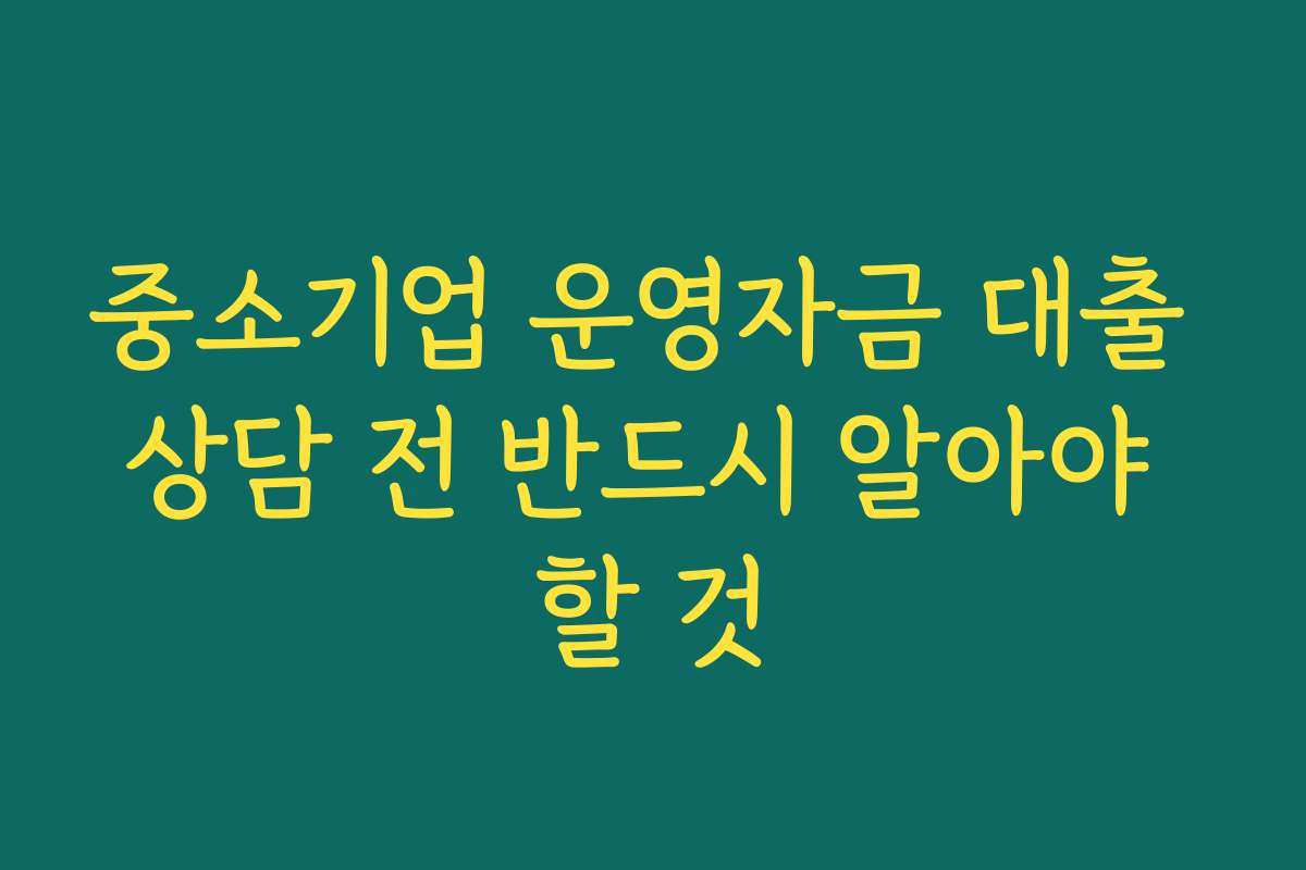 중소기업 운영자금 대출 상담 전 반드시 알아야 할 것