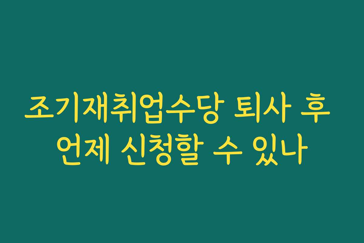 조기재취업수당 퇴사 후 언제 신청할 수 있나 조기재취업수당 퇴사 후 언제 신청할 수 있나