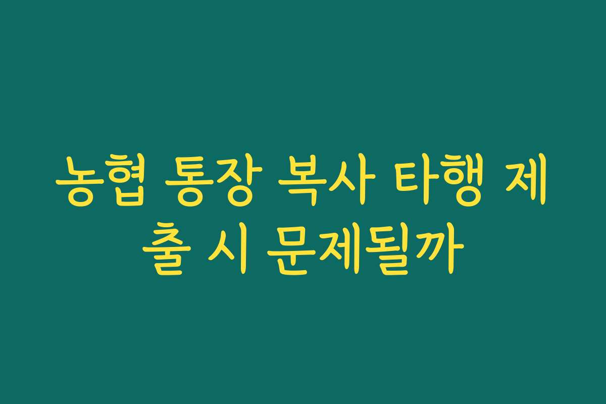 농협 통장 복사 타행 제출 시 문제될까