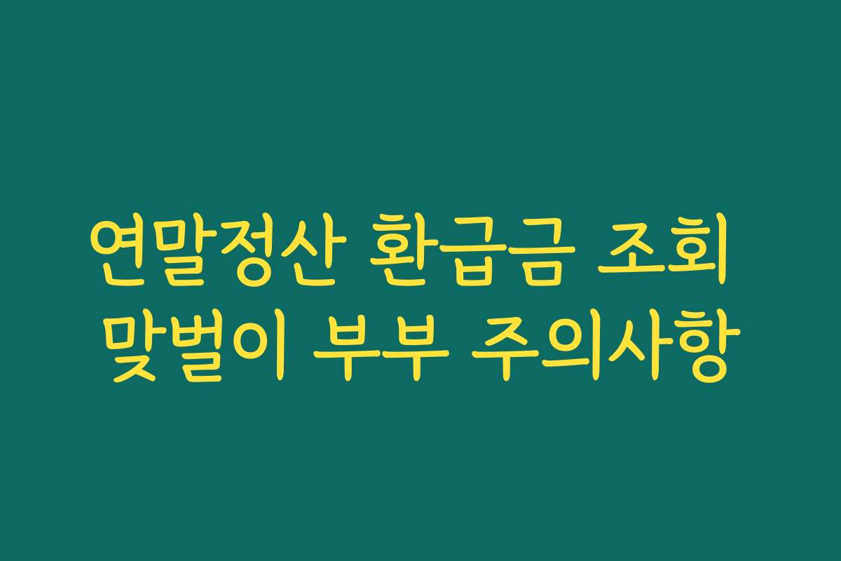 연말정산 환급금 조회 맞벌이 부부 주의사항 연말정산 환급금 조회 맞벌이 부부 주의사항
