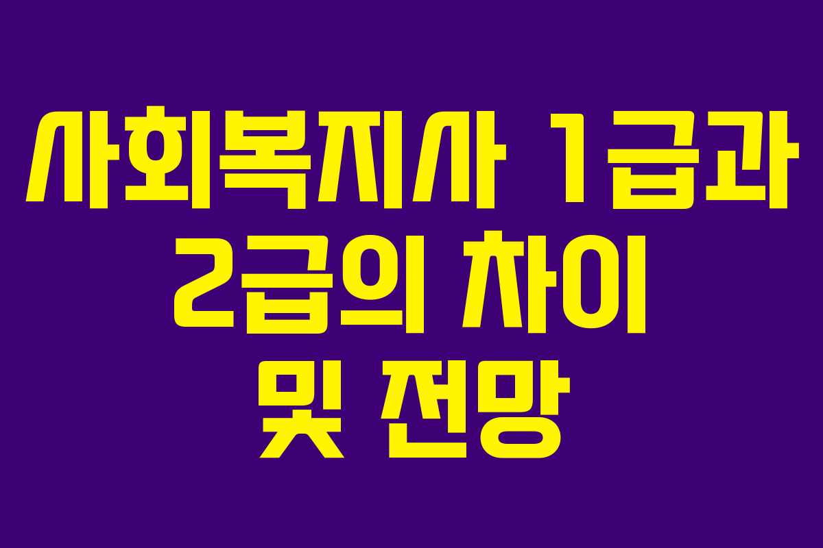 사회복지사 1급과 2급의 차이 및 전망