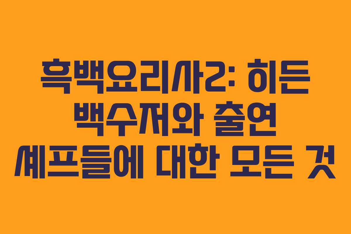 흑백요리사2: 히든 백수저와 출연 셰프들에 대한 모든 것