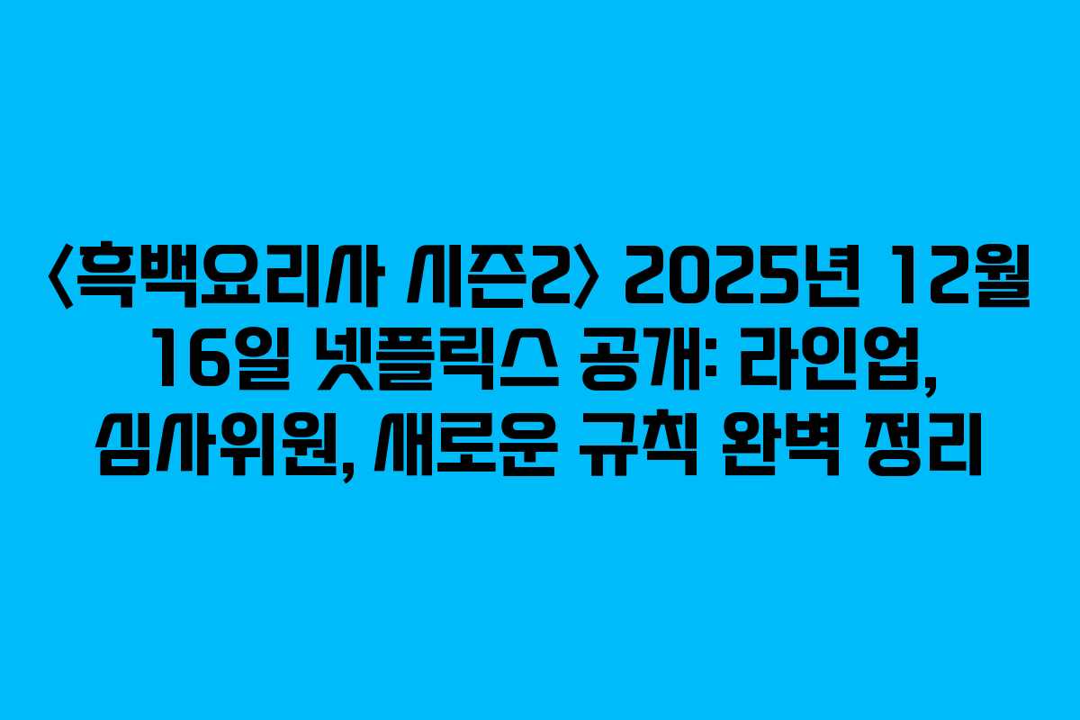 〈흑백요리사 시즌2〉 2025년 12월 16일 넷플릭스 공개: 라인업, 심사위원, 새로운 규칙 완벽 정리
