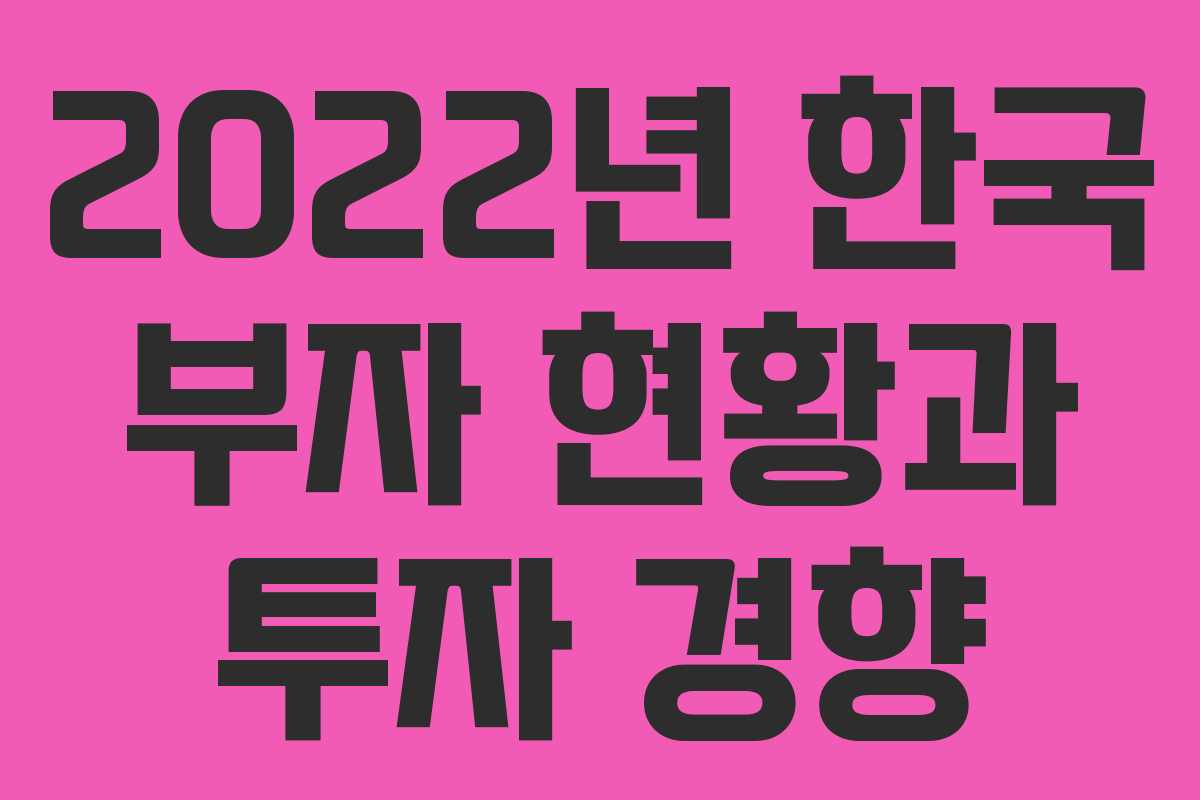 2022년 한국 부자 현황과 투자 경향