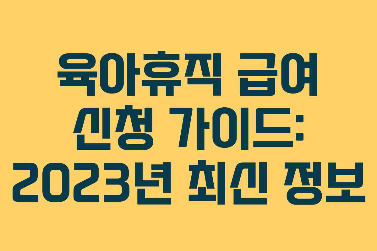 육아휴직 급여 신청 가이드: 2023년 최신 정보