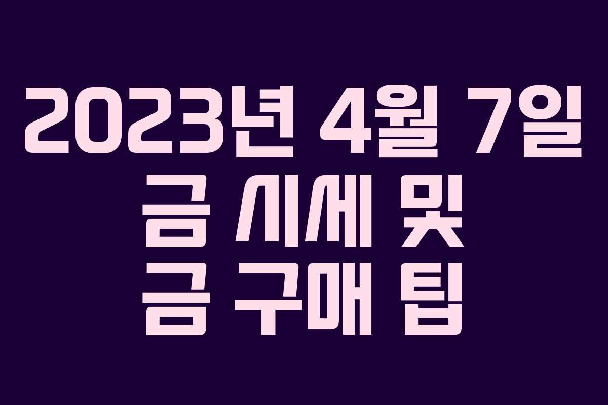 2023년 4월 7일 금 시세 및 금 구매 팁