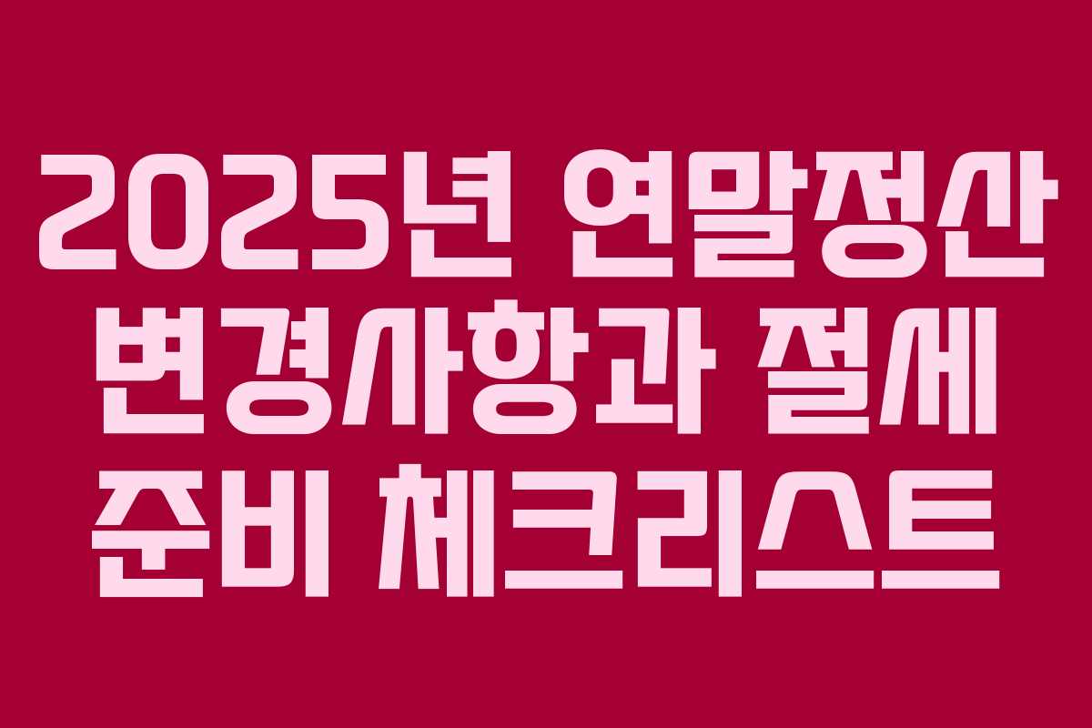 2025년 연말정산 변경사항과 절세 준비 체크리스트