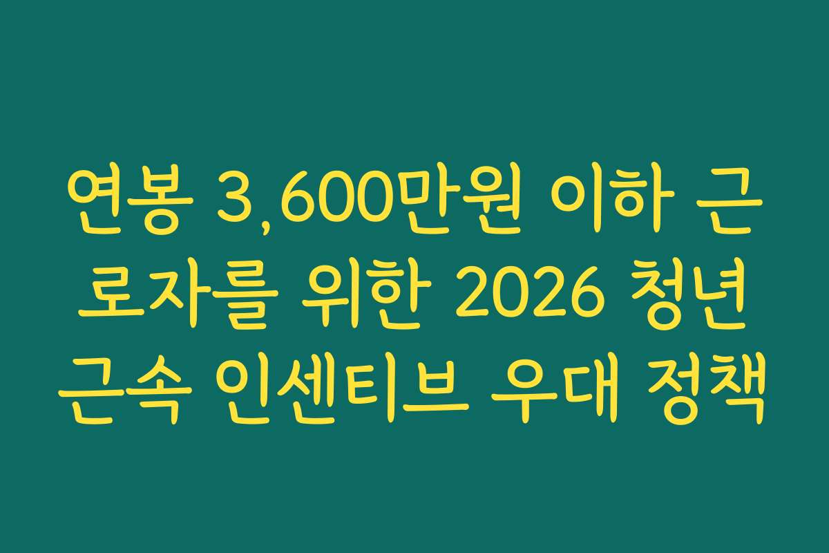 연봉 3,600만원 이하 근로자를 위한 2026 청년근속 인센티브 우대 정책