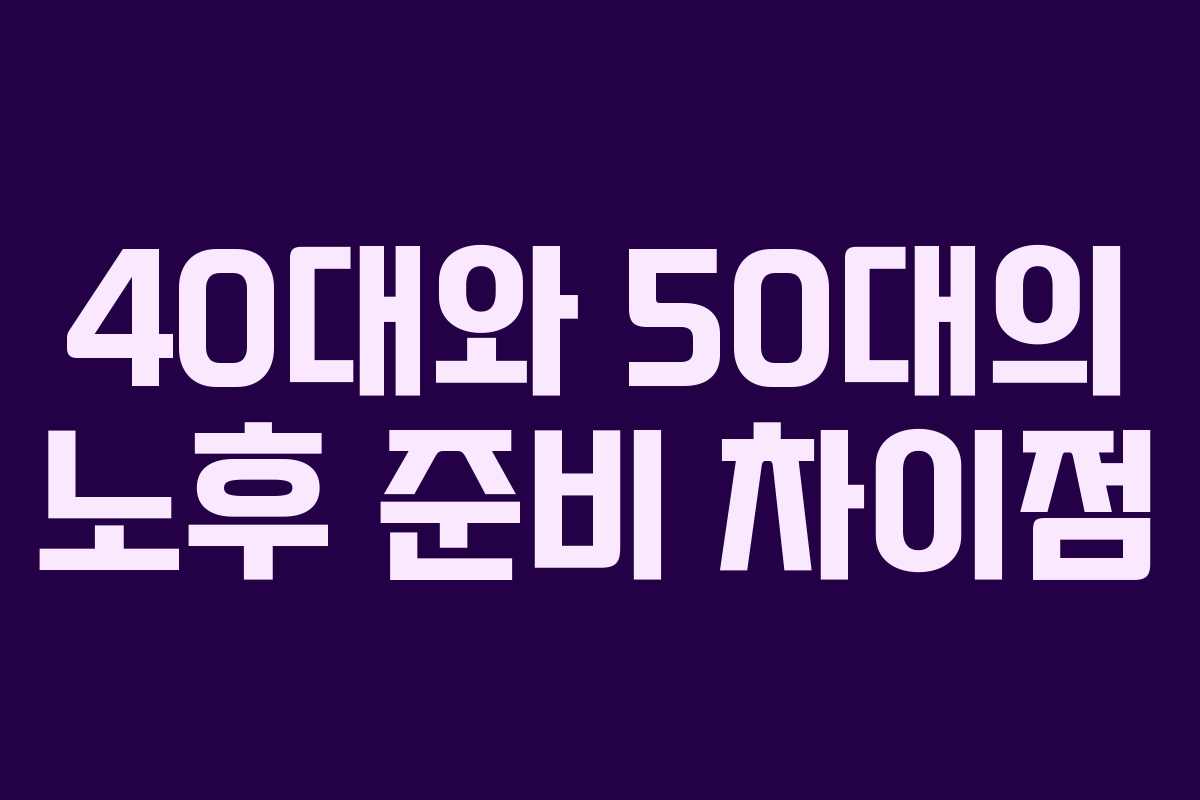 40대와 50대의 노후 준비 차이점