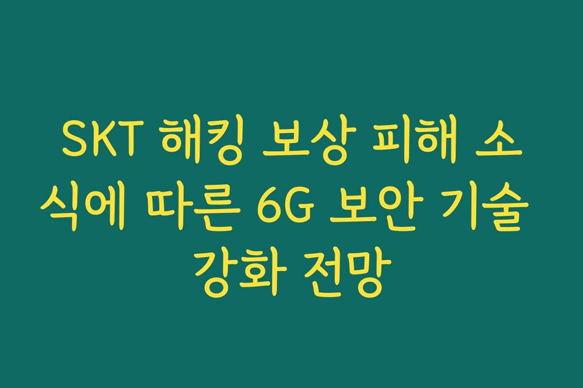 SKT 해킹 보상 피해 소식에 따른 6G 보안 기술 강화 전망