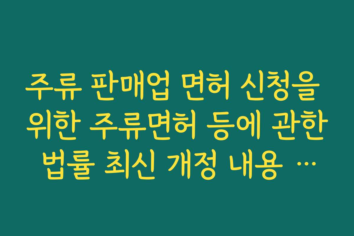 주류 판매업 면허 신청을 위한 주류면허 등에 관한 법률 최신 개정 내용 간단 정리