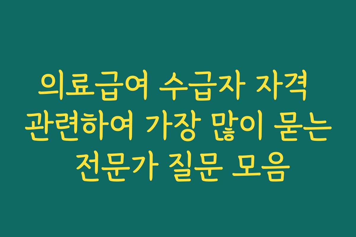 의료급여 수급자 자격 관련하여 가장 많이 묻는 전문가 질문 모음