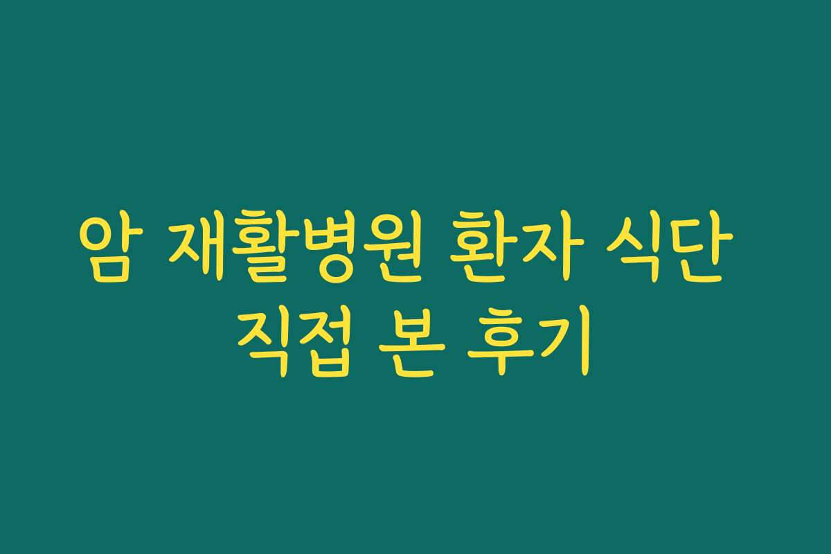 암 재활병원 환자 식단 직접 본 후기