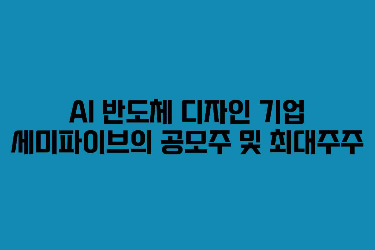 AI 반도체 디자인 기업 세미파이브의 공모주 및 최대주주