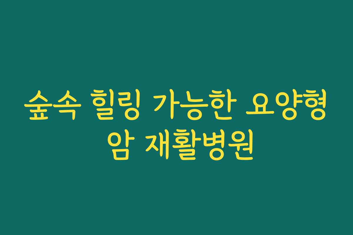 숲속 힐링 가능한 요양형 암 재활병원