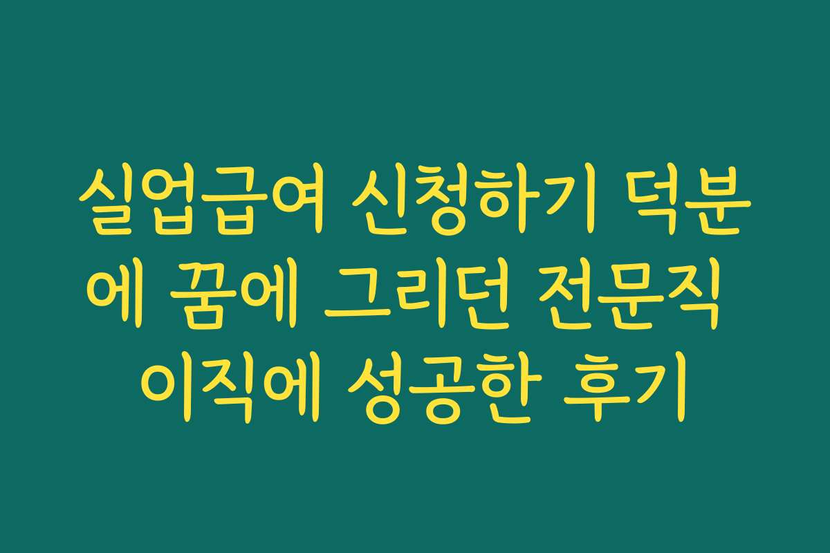 실업급여 신청하기 덕분에 꿈에 그리던 전문직 이직에 성공한 후기