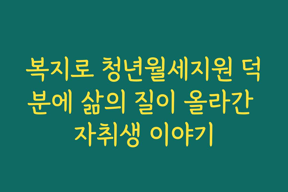 복지로 청년월세지원 덕분에 삶의 질이 올라간 자취생 이야기