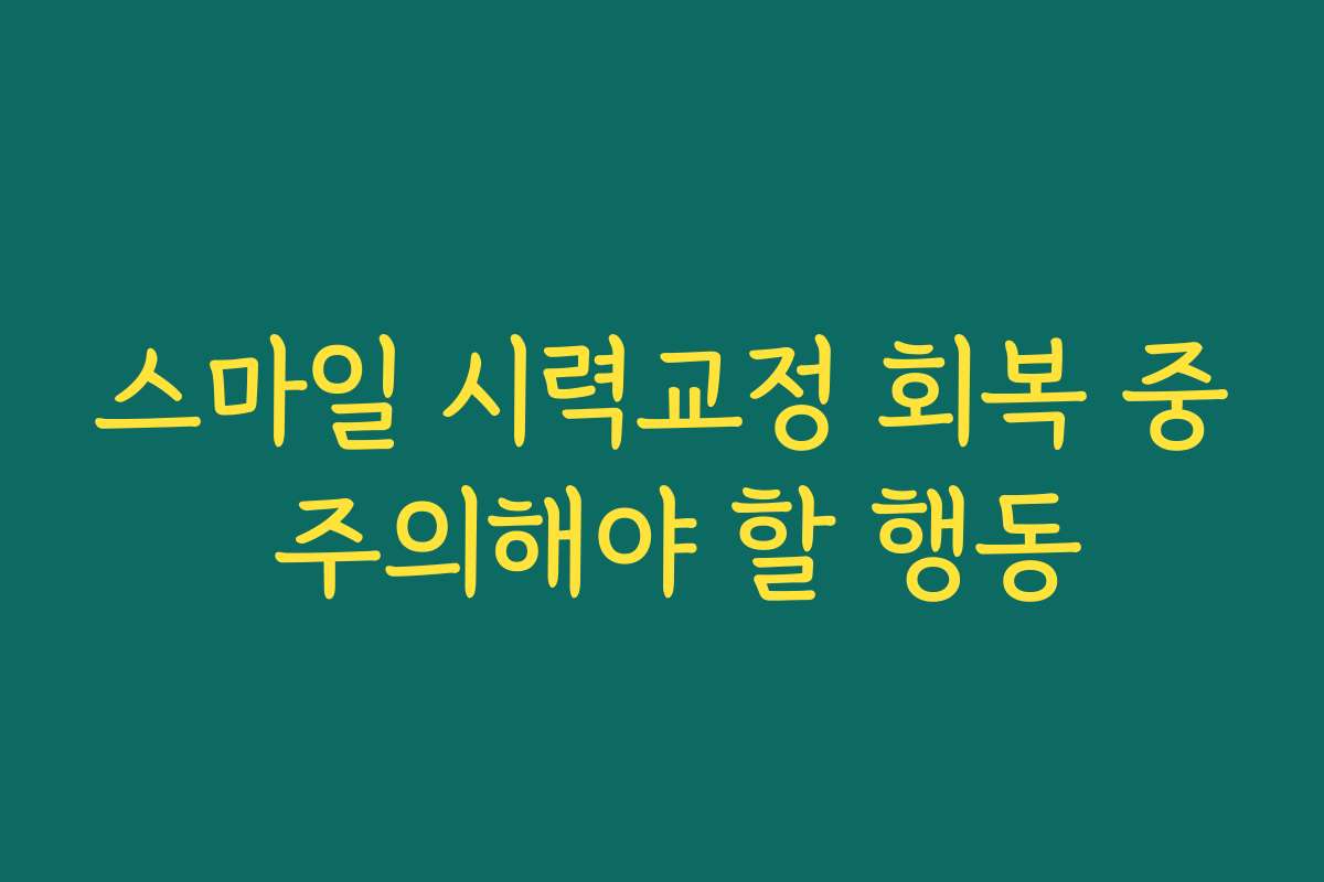 스마일 시력교정 회복 중 주의해야 할 행동