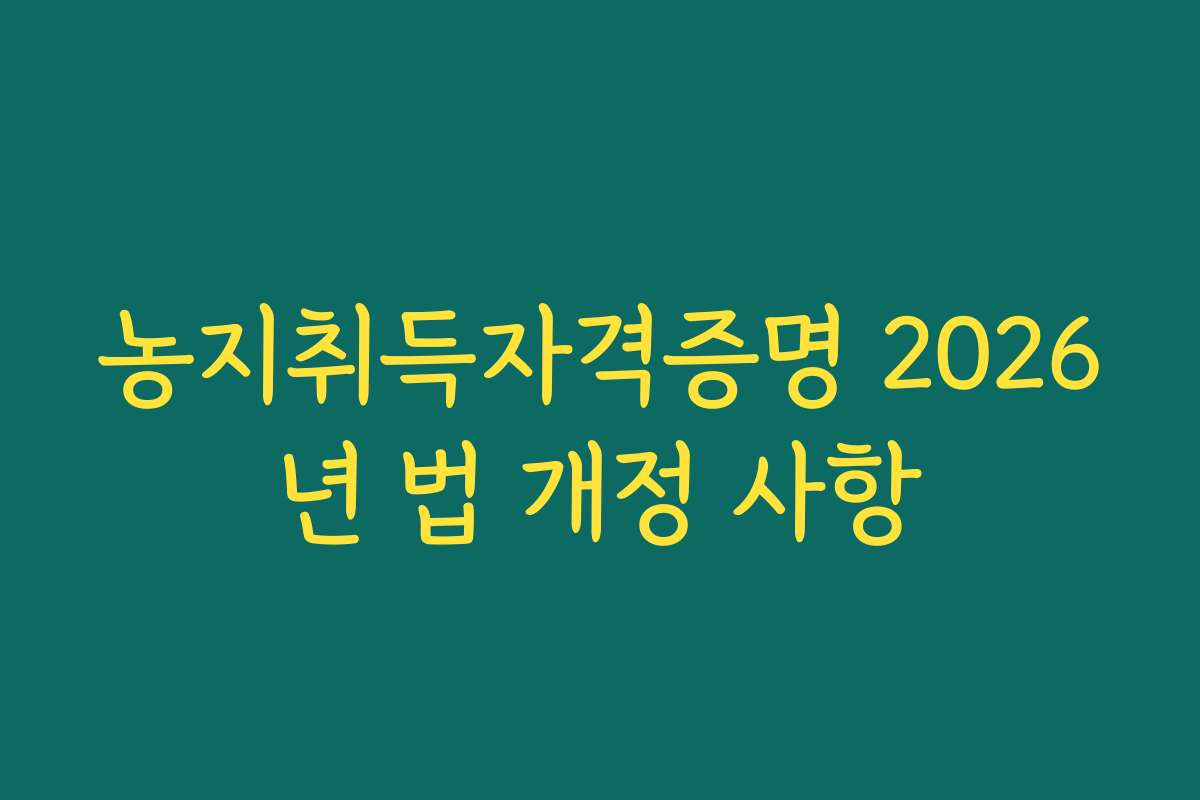 농지취득자격증명 2026년 법 개정 사항