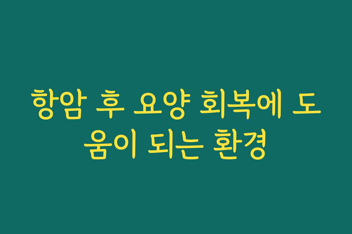 항암 후 요양 회복에 도움이 되는 환경