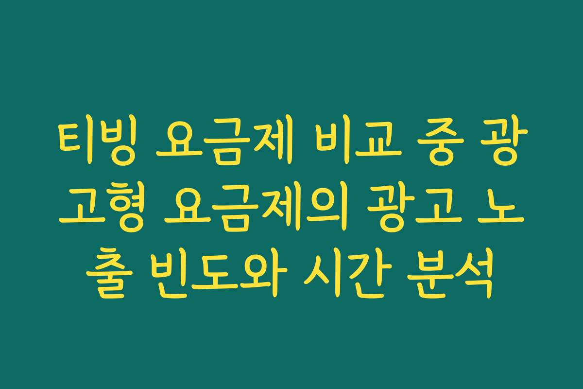 티빙 요금제 비교 중 광고형 요금제의 광고 노출 빈도와 시간 분석
