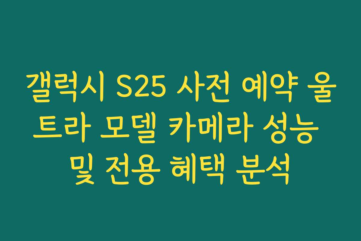 갤럭시 S25 사전 예약 울트라 모델 카메라 성능 및 전용 혜택 분석