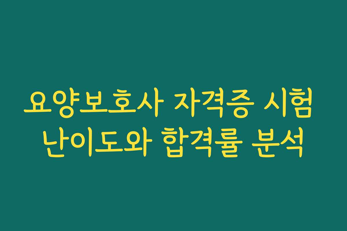 요양보호사 자격증 시험 난이도와 합격률 분석