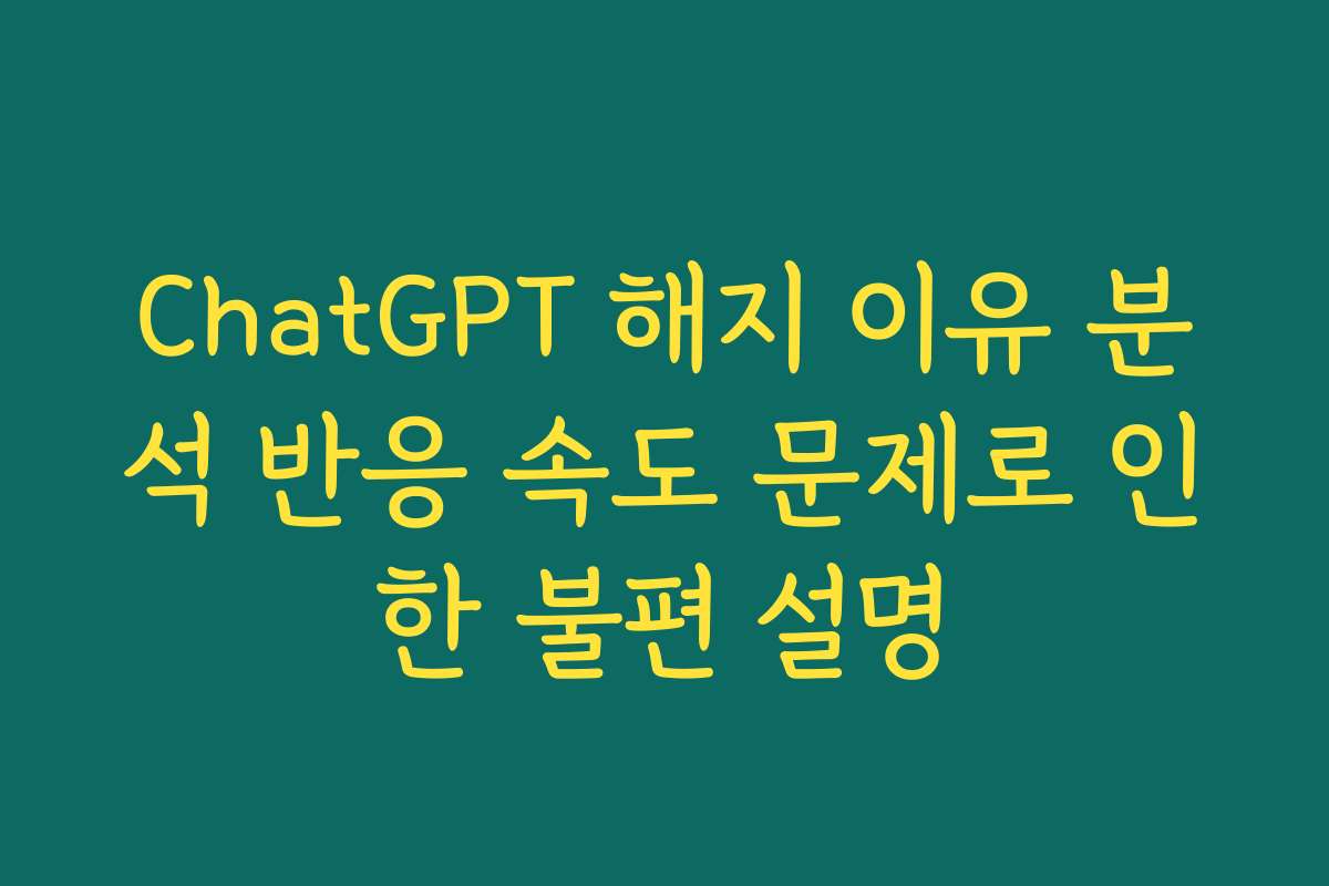 ChatGPT 해지 이유 분석 반응 속도 문제로 인한 불편 설명