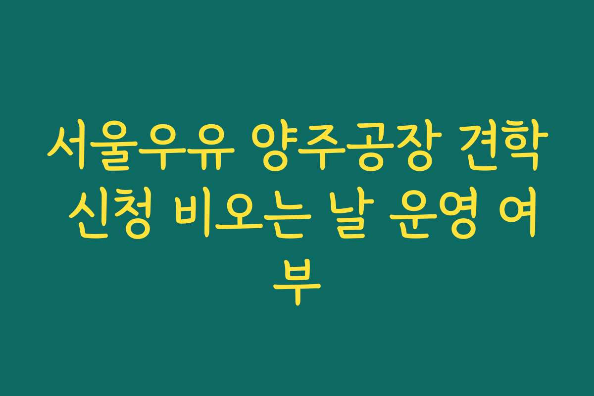 서울우유 양주공장 견학 신청 비오는 날 운영 여부