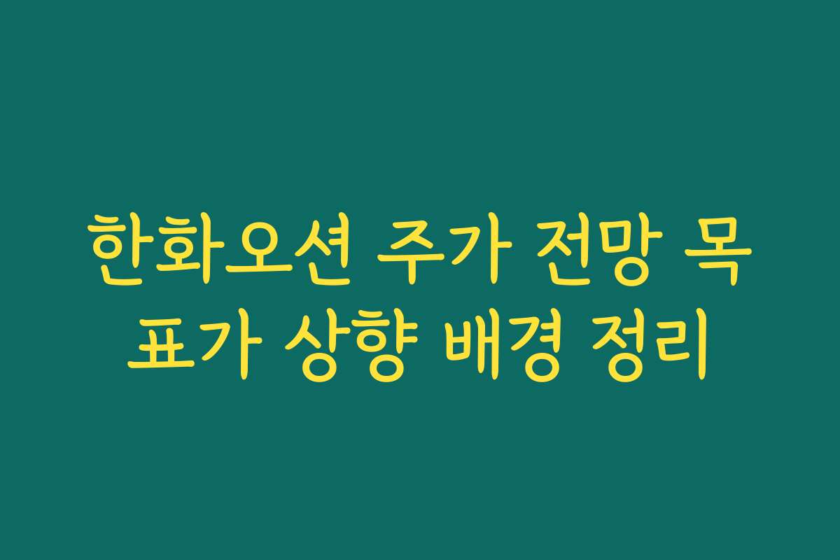 한화오션 주가 전망 목표가 상향 배경 정리