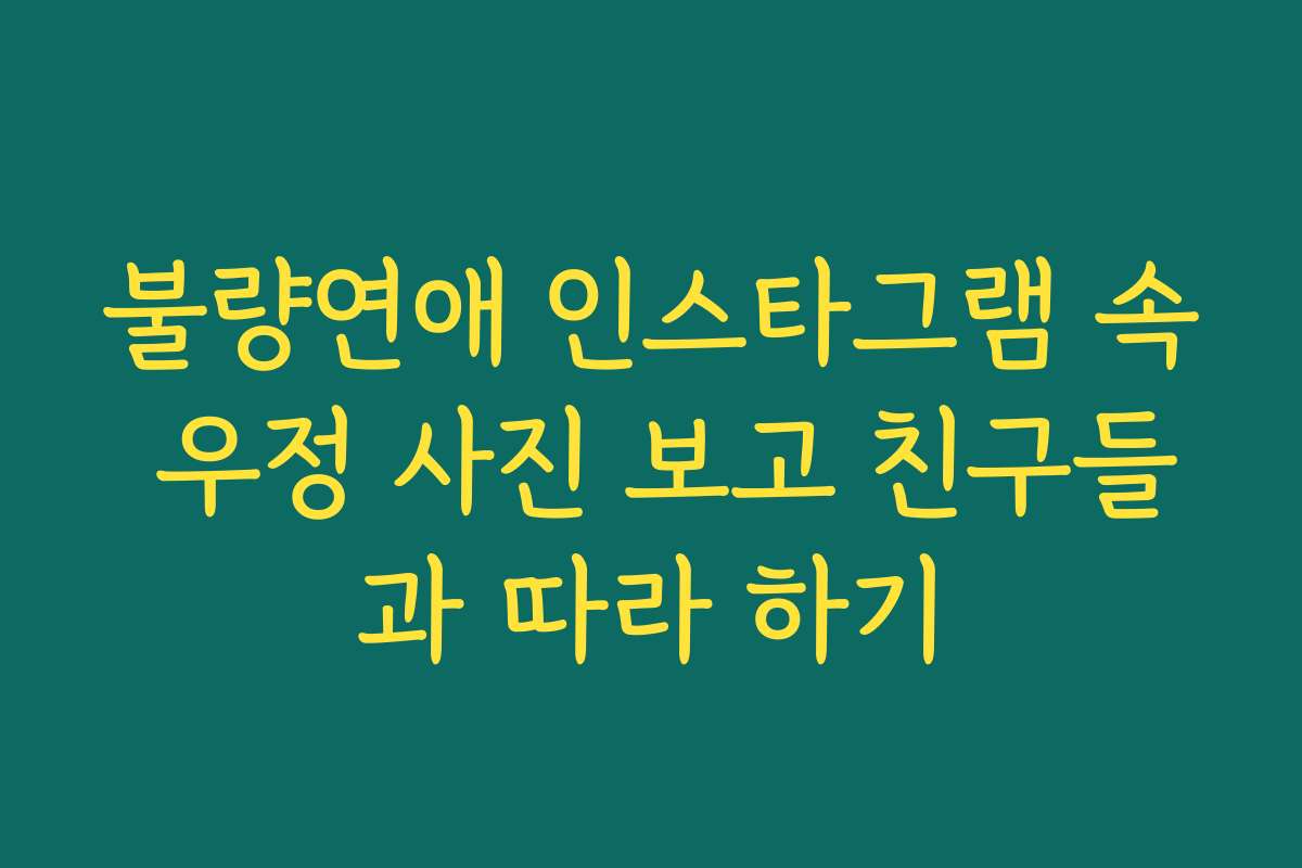 불량연애 인스타그램 속 우정 사진 보고 친구들과 따라 하기