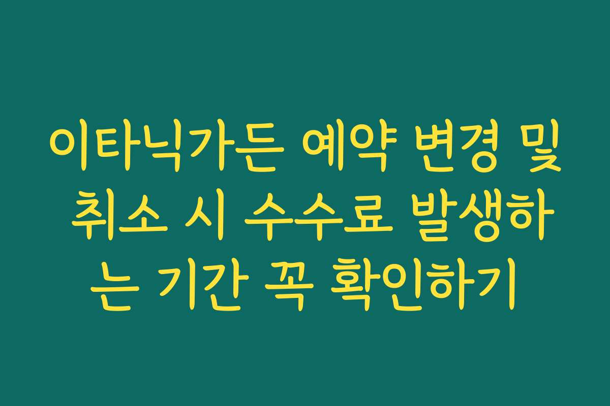 이타닉가든 예약 변경 및 취소 시 수수료 발생하는 기간 꼭 확인하기