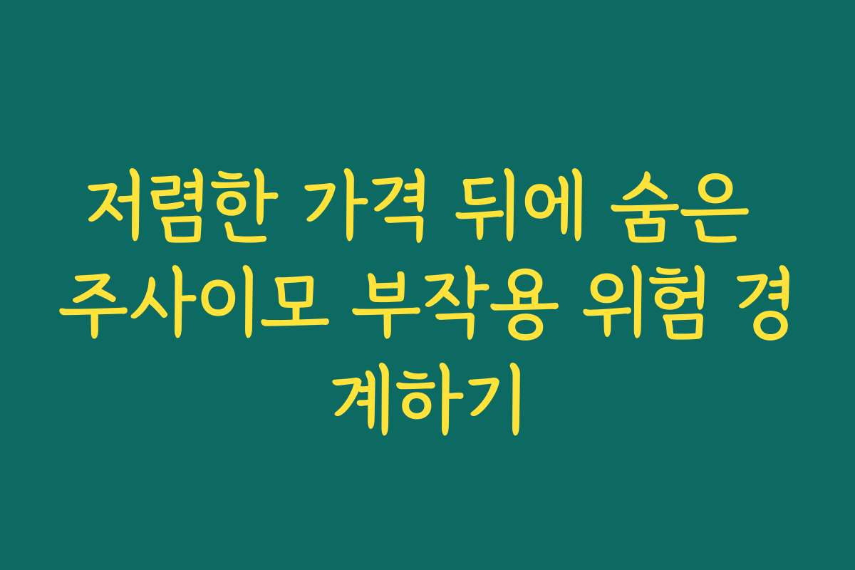 저렴한 가격 뒤에 숨은 주사이모 부작용 위험 경계하기