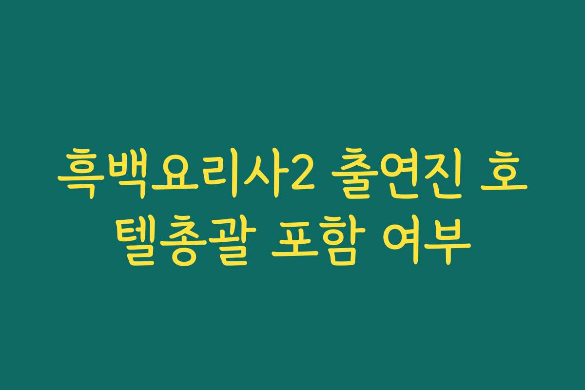 흑백요리사2 출연진 호텔총괄 포함 여부