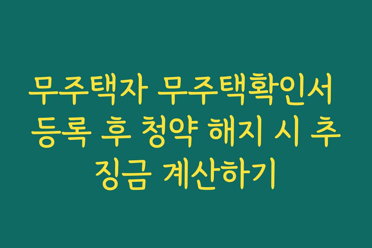 무주택자 무주택확인서 등록 후 청약 해지 시 추징금 계산하기