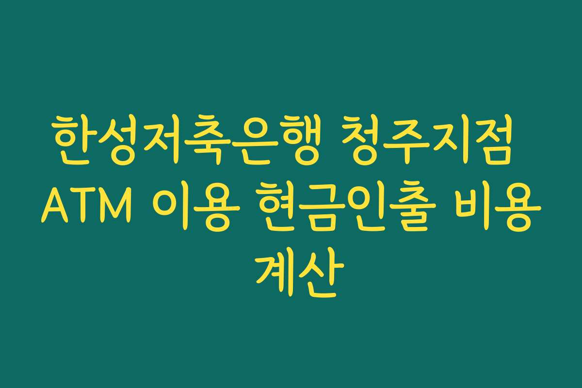 한성저축은행 청주지점 ATM 이용 현금인출 비용 계산