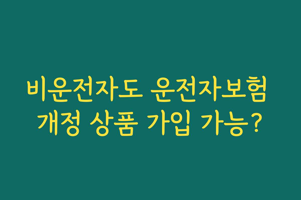 비운전자도 운전자보험 개정 상품 가입 가능?