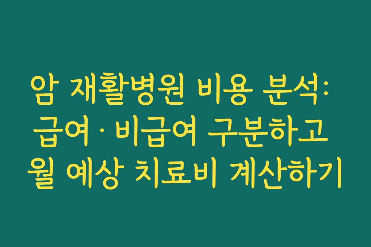 암 재활병원 비용 분석: 급여·비급여 구분하고 월 예상 치료비 계산하기