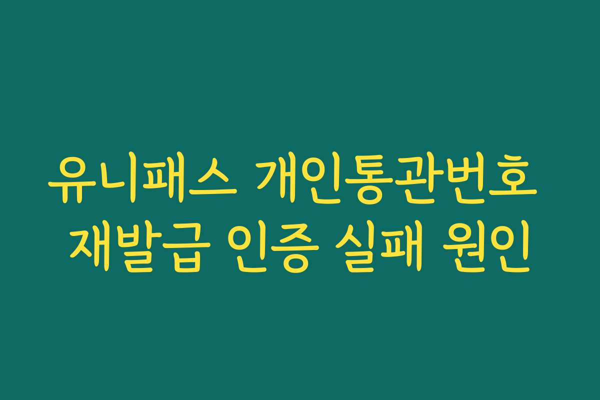 유니패스 개인통관번호 재발급 인증 실패 원인
