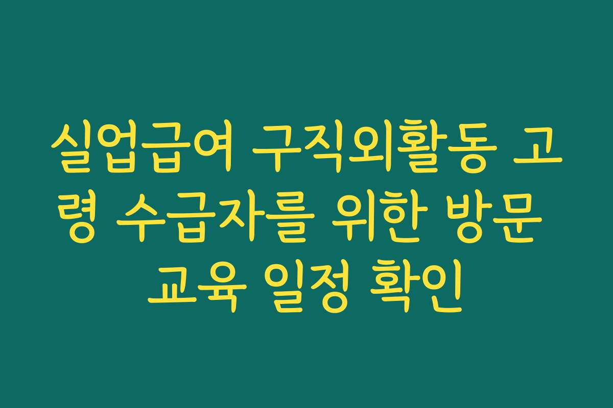 실업급여 구직외활동 고령 수급자를 위한 방문 교육 일정 확인
