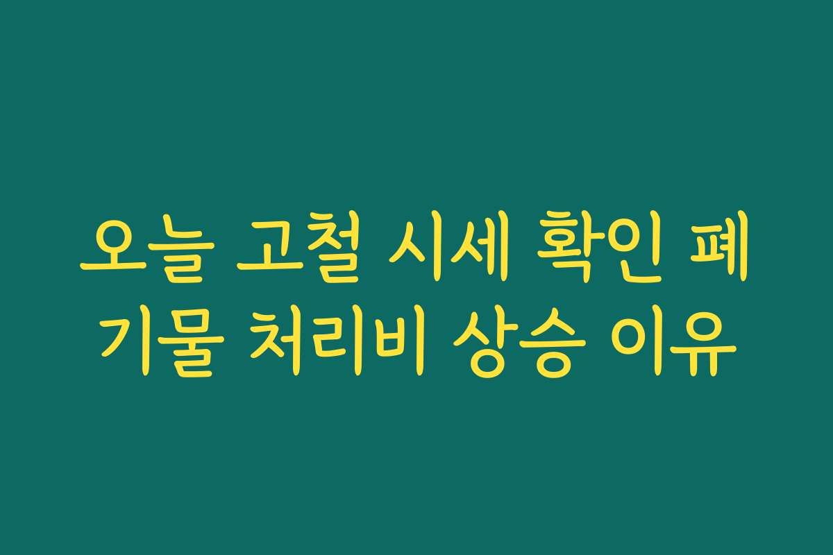 오늘 고철 시세 확인 폐기물 처리비 상승 이유