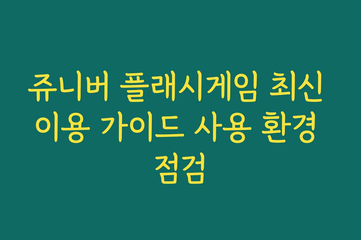 쥬니버 플래시게임 최신 이용 가이드 사용 환경 점검