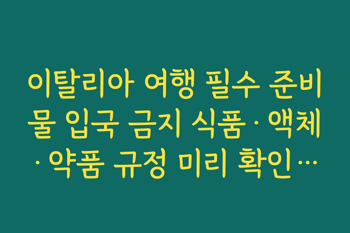 이탈리아 여행 필수 준비물 입국 금지 식품·액체·약품 규정 미리 확인하는 체크리스트